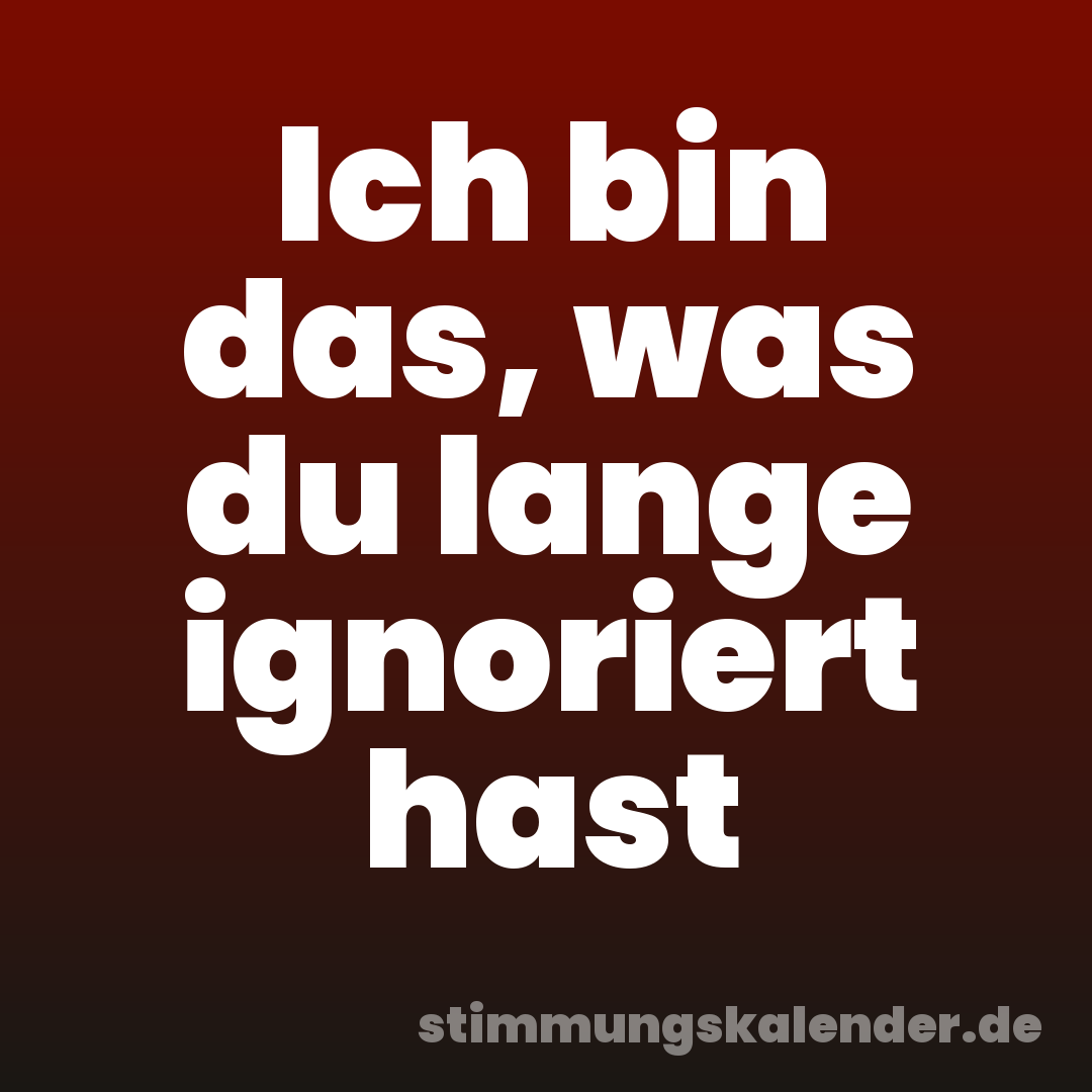 Ich bin das, was du lange ignoriert hast