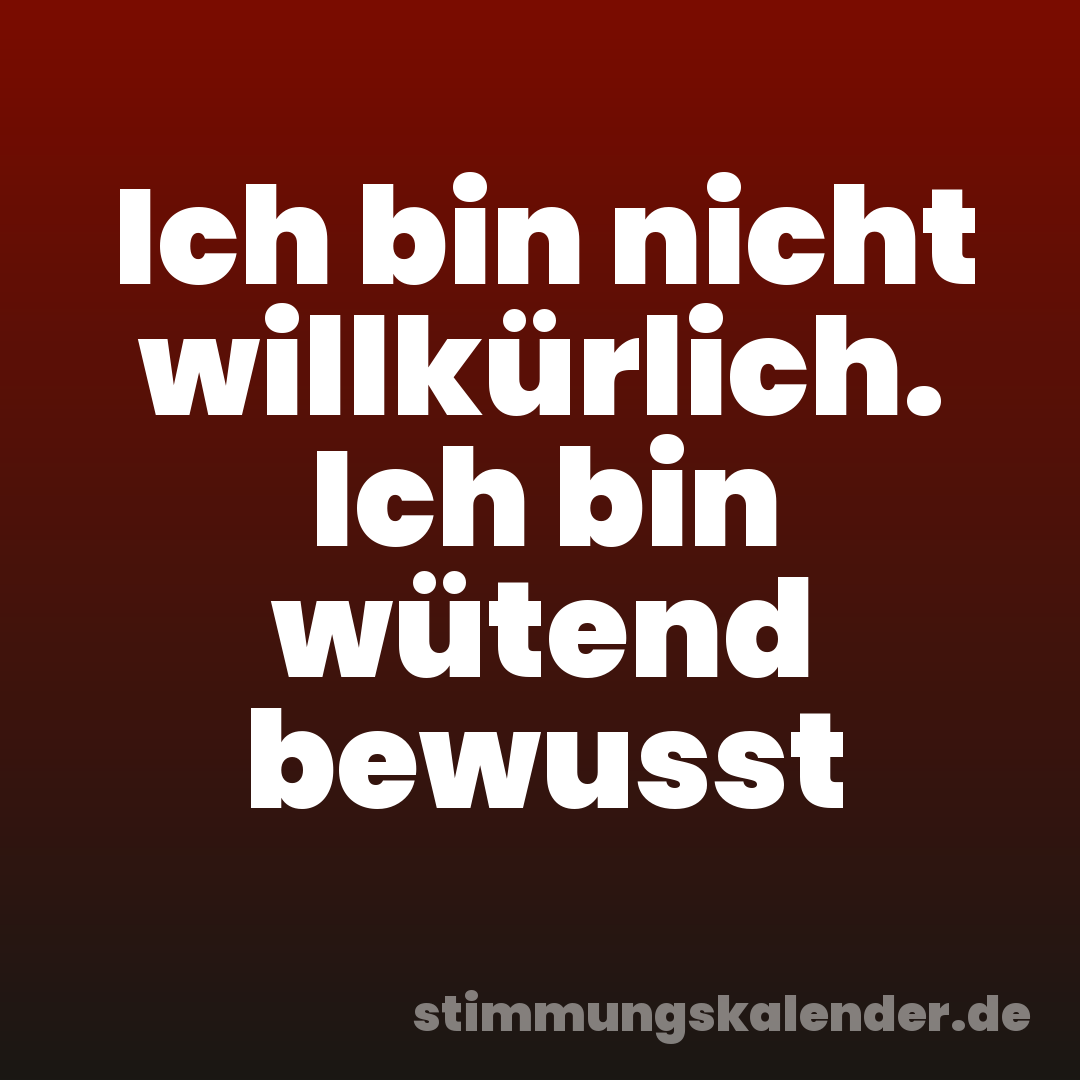 Ich bin nicht willkürlich. Ich bin wütend bewusst