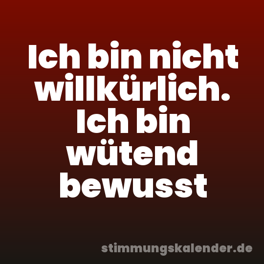 Ich bin nicht willkürlich. Ich bin wütend bewusst