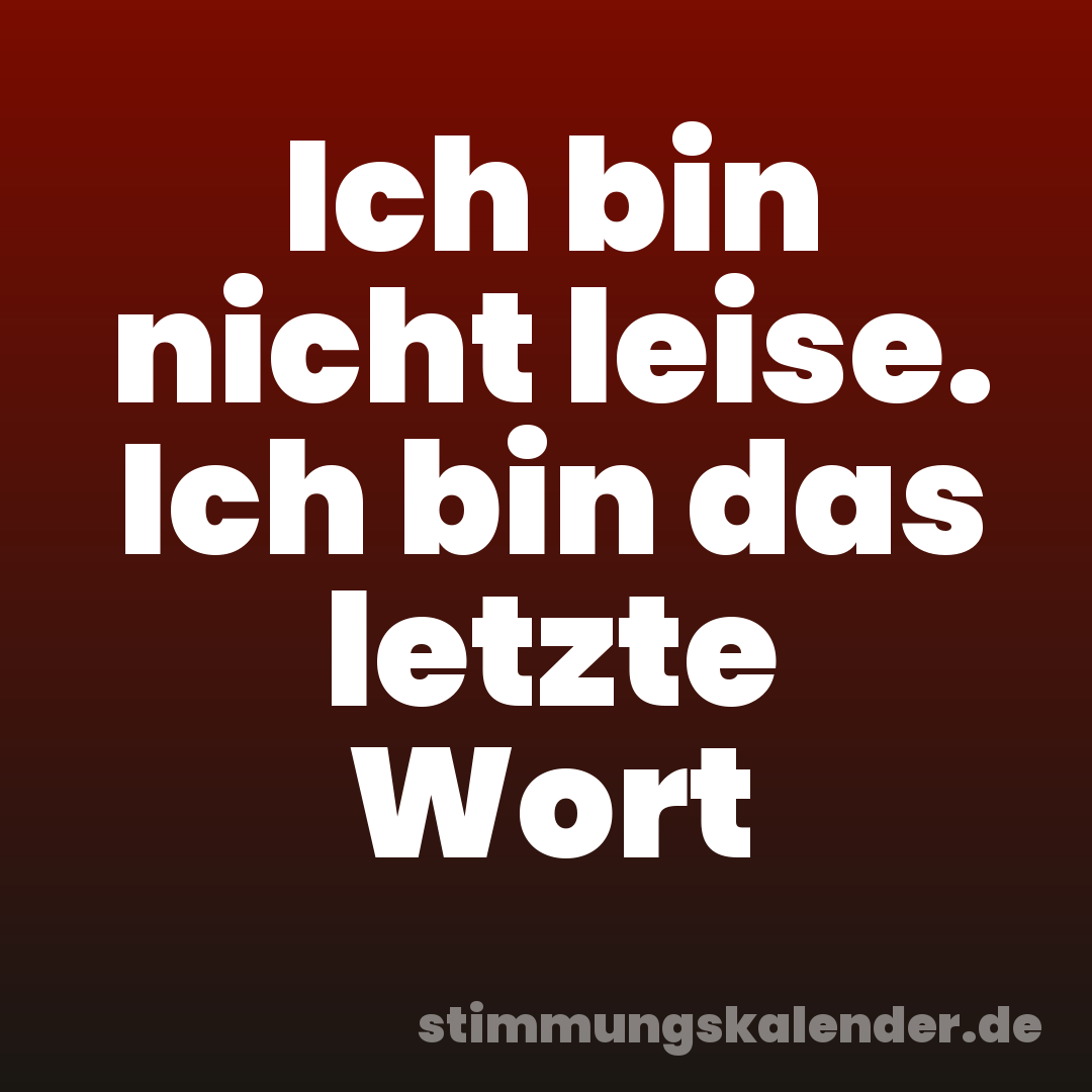 Ich bin nicht leise. Ich bin das letzte Wort