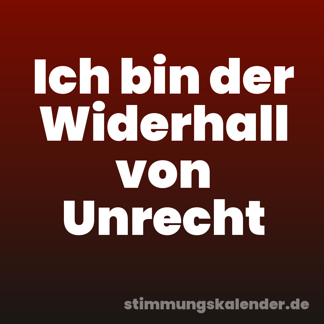 Ich bin der Widerhall von Unrecht