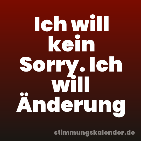 Ich will kein Sorry. Ich will Änderung