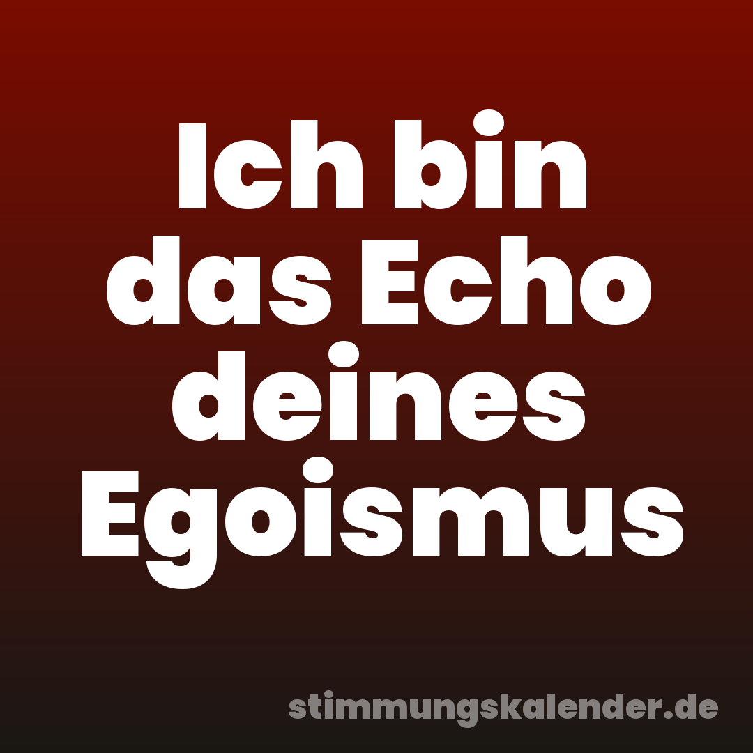 Ich bin das Echo deines Egoismus