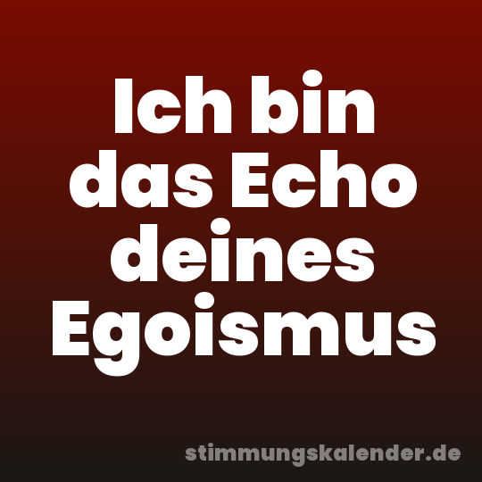 Ich bin das Echo deines Egoismus