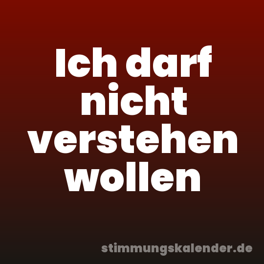 Ich darf nicht verstehen wollen