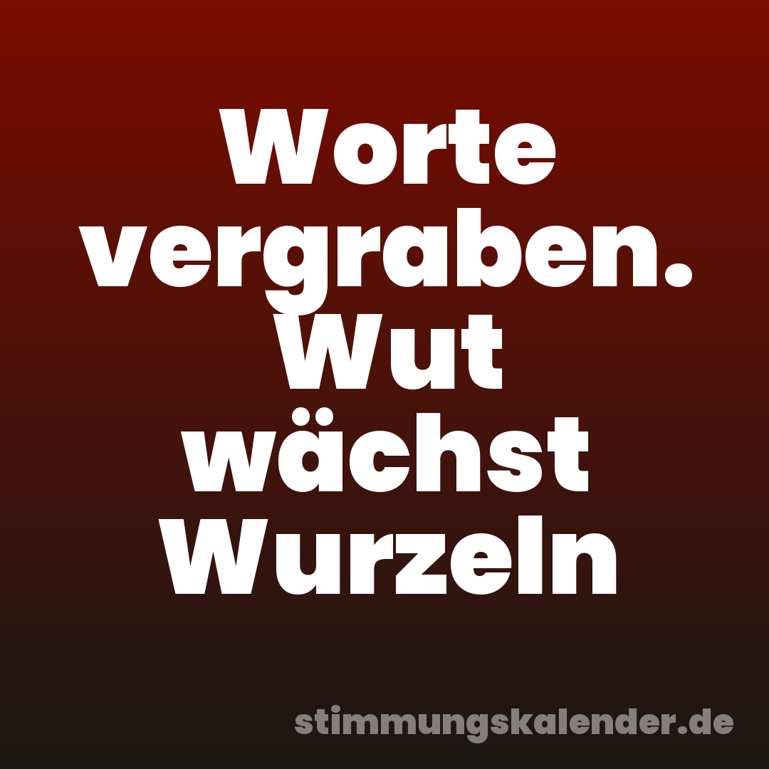Worte vergraben. Wut wächst Wurzeln