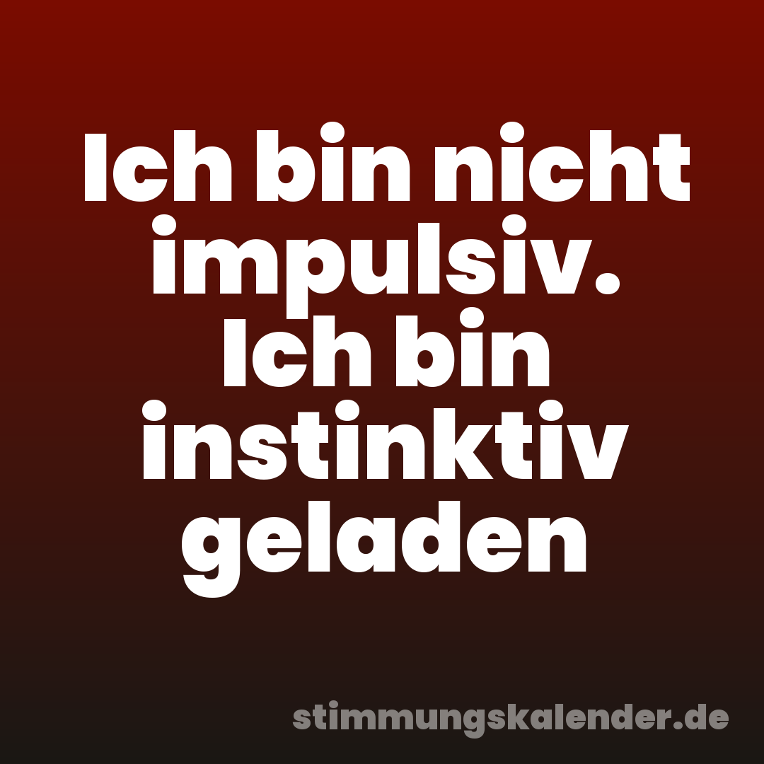Ich bin nicht impulsiv. Ich bin instinktiv geladen