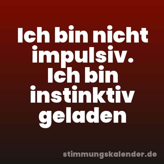 Ich bin nicht impulsiv. Ich bin instinktiv geladen