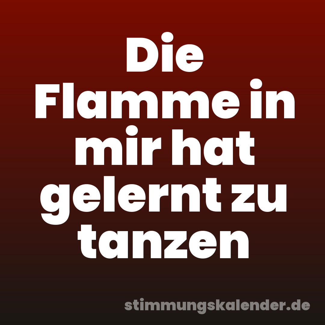 Die Flamme in mir hat gelernt zu tanzen