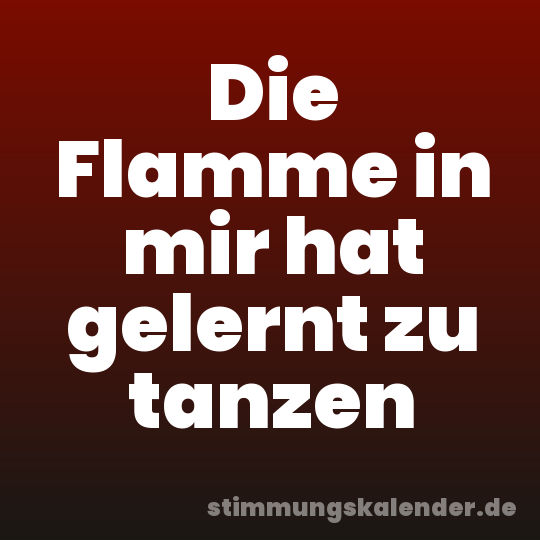 Die Flamme in mir hat gelernt zu tanzen