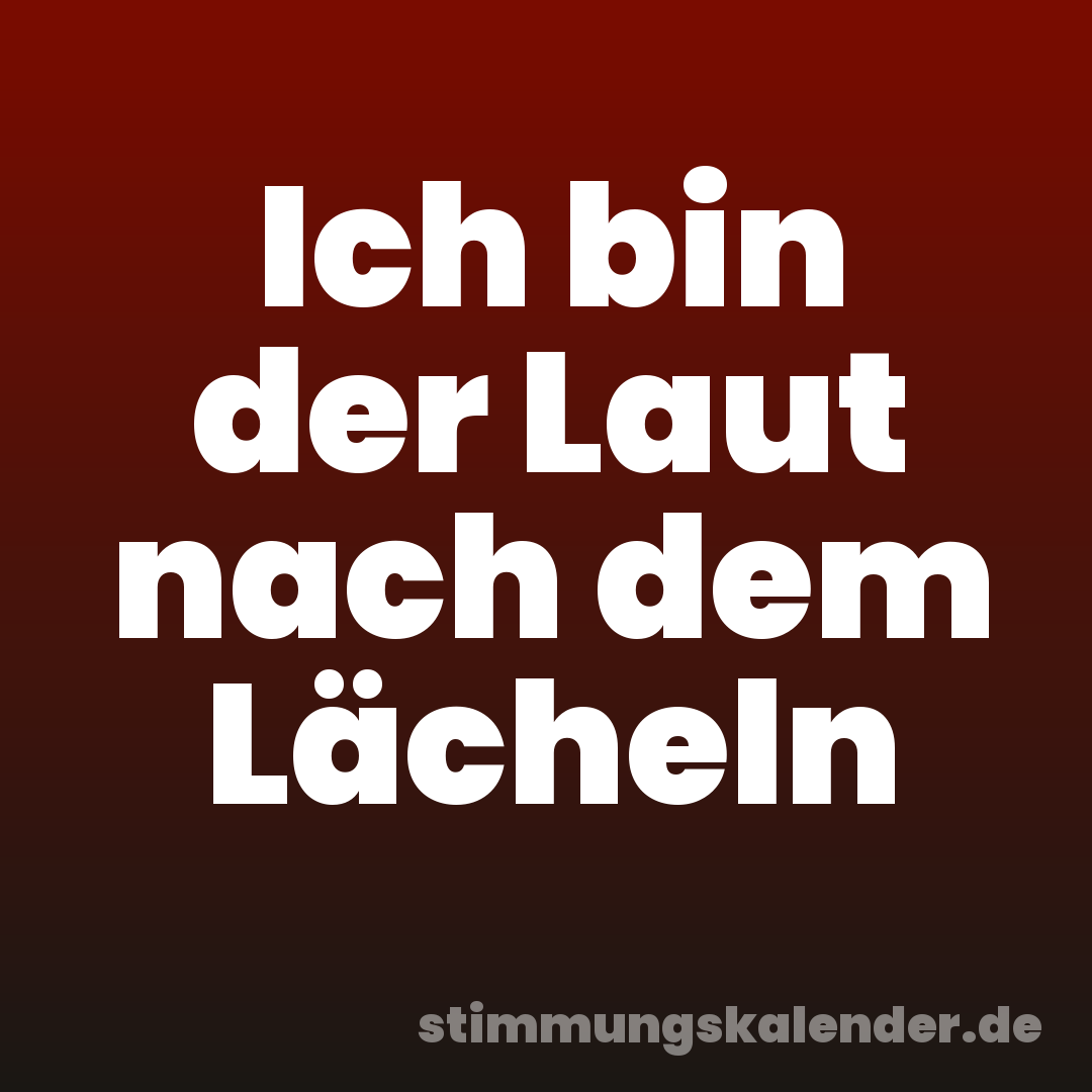 Ich bin der Laut nach dem Lächeln