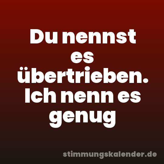 Du nennst es übertrieben. Ich nenn es genug