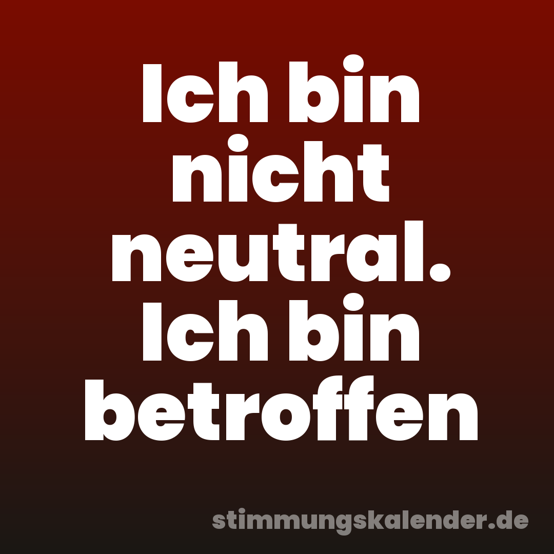Ich bin nicht neutral. Ich bin betroffen