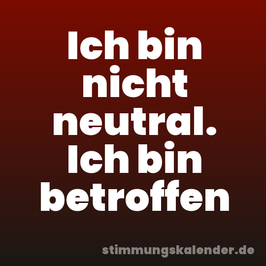 Ich bin nicht neutral. Ich bin betroffen