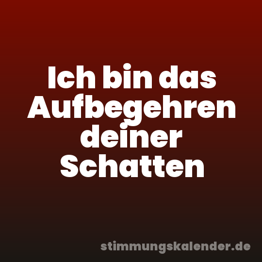 Ich bin das Aufbegehren deiner Schatten