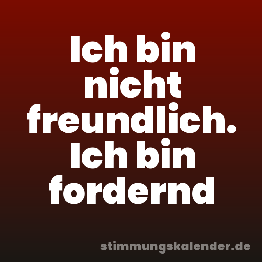 Ich bin nicht freundlich. Ich bin fordernd