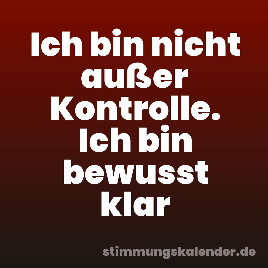 Ich bin nicht außer Kontrolle. Ich bin bewusst klar