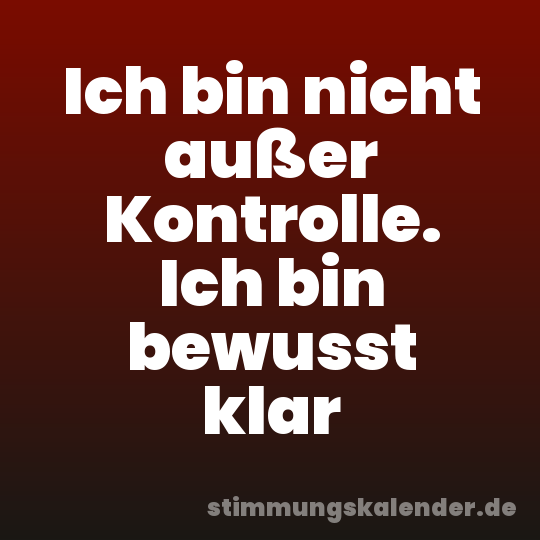 Ich bin nicht außer Kontrolle. Ich bin bewusst klar