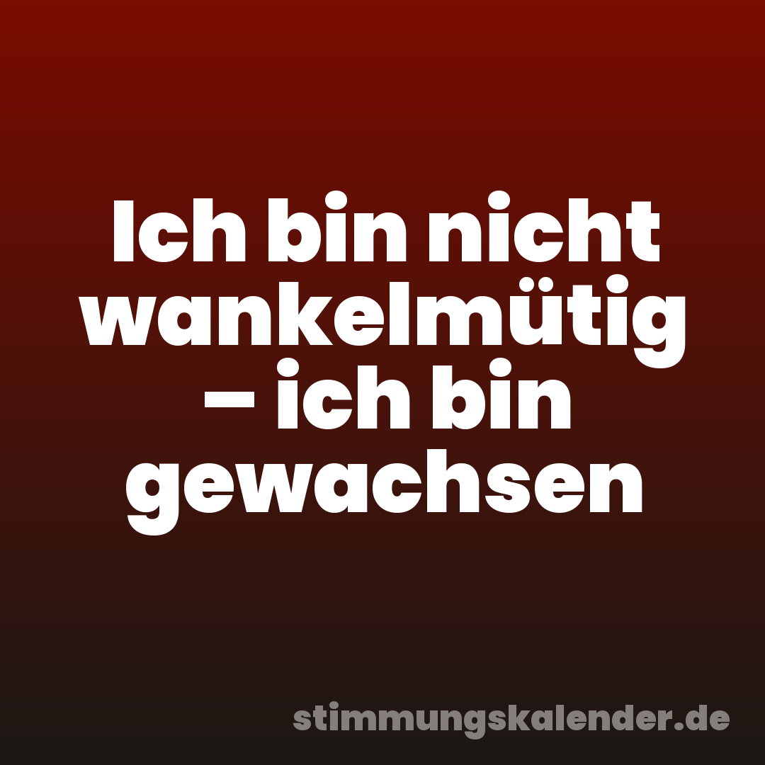 Ich bin nicht wankelmütig – ich bin gewachsen