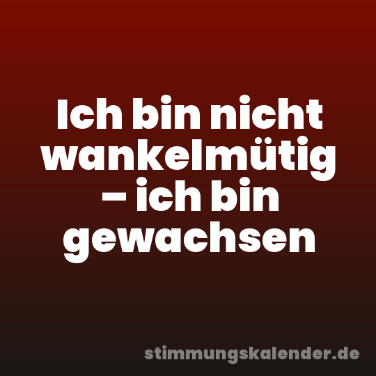 Ich bin nicht wankelmütig – ich bin gewachsen