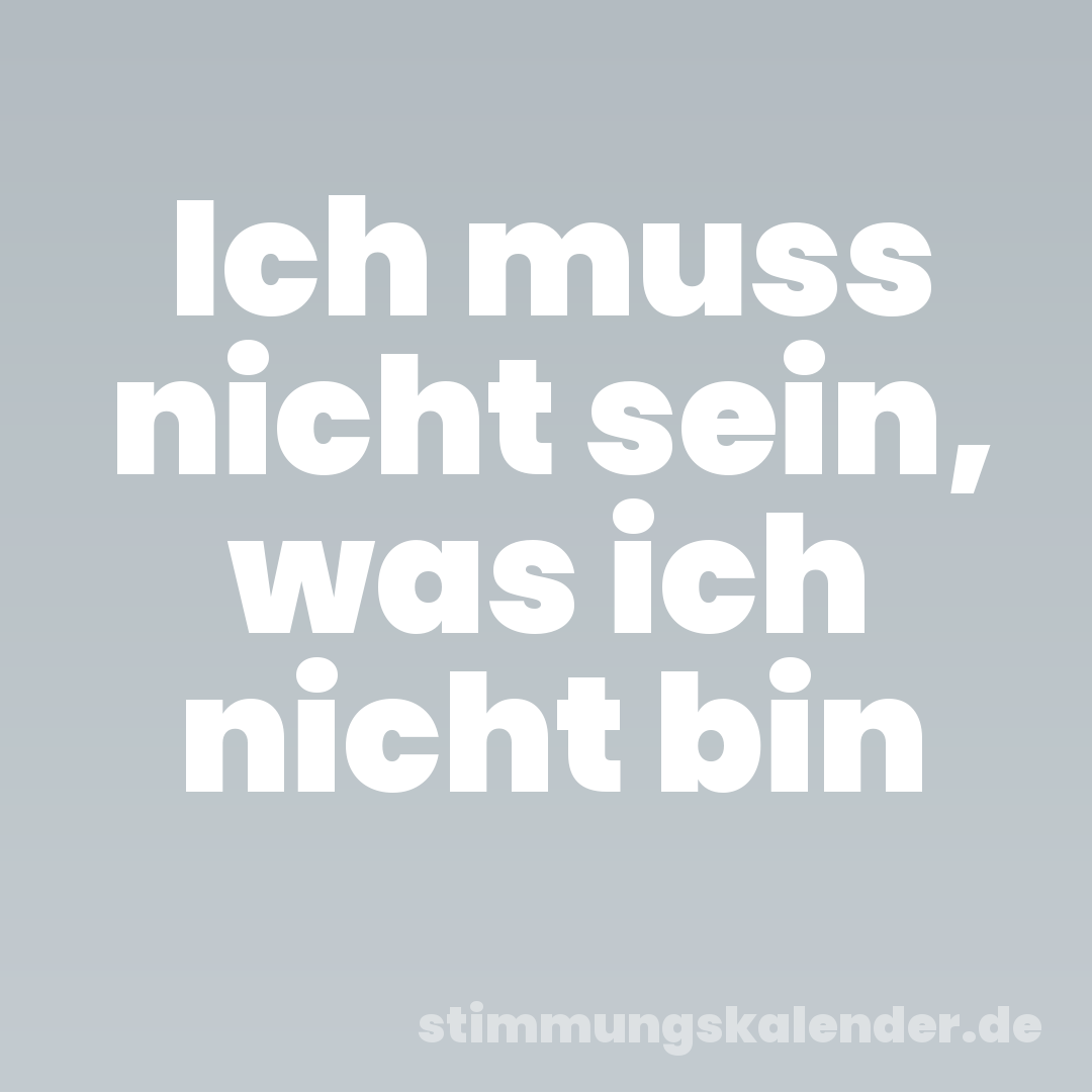 Ich muss nicht sein, was ich nicht bin
