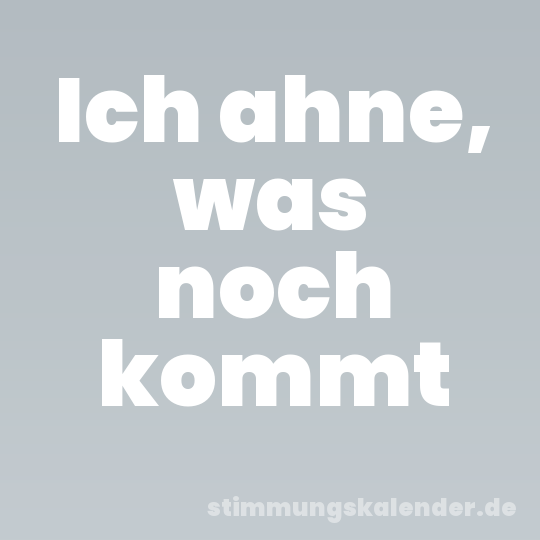 Ich ahne, was noch kommt