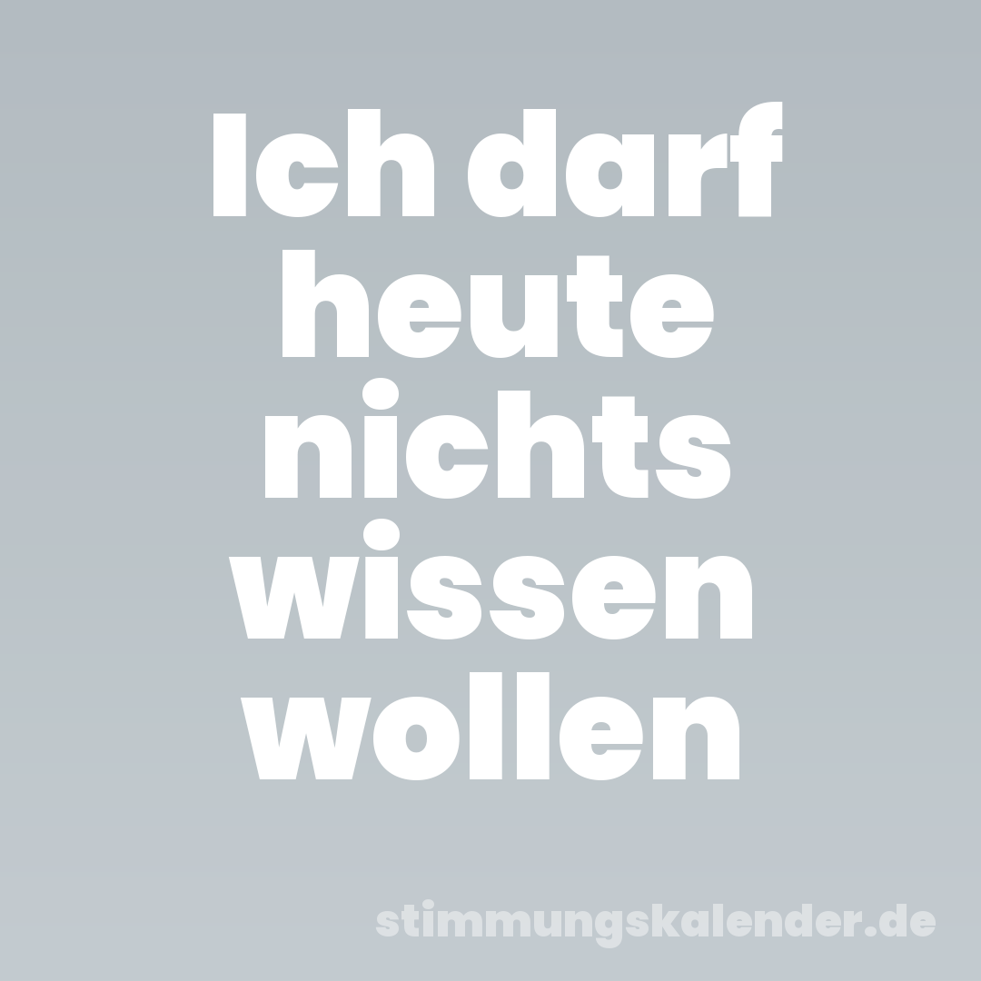 Ich darf heute nichts wissen wollen