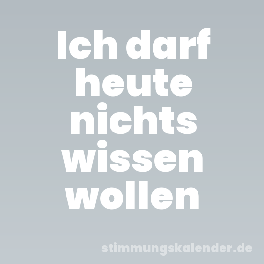 Ich darf heute nichts wissen wollen