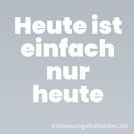 Heute ist einfach nur heute