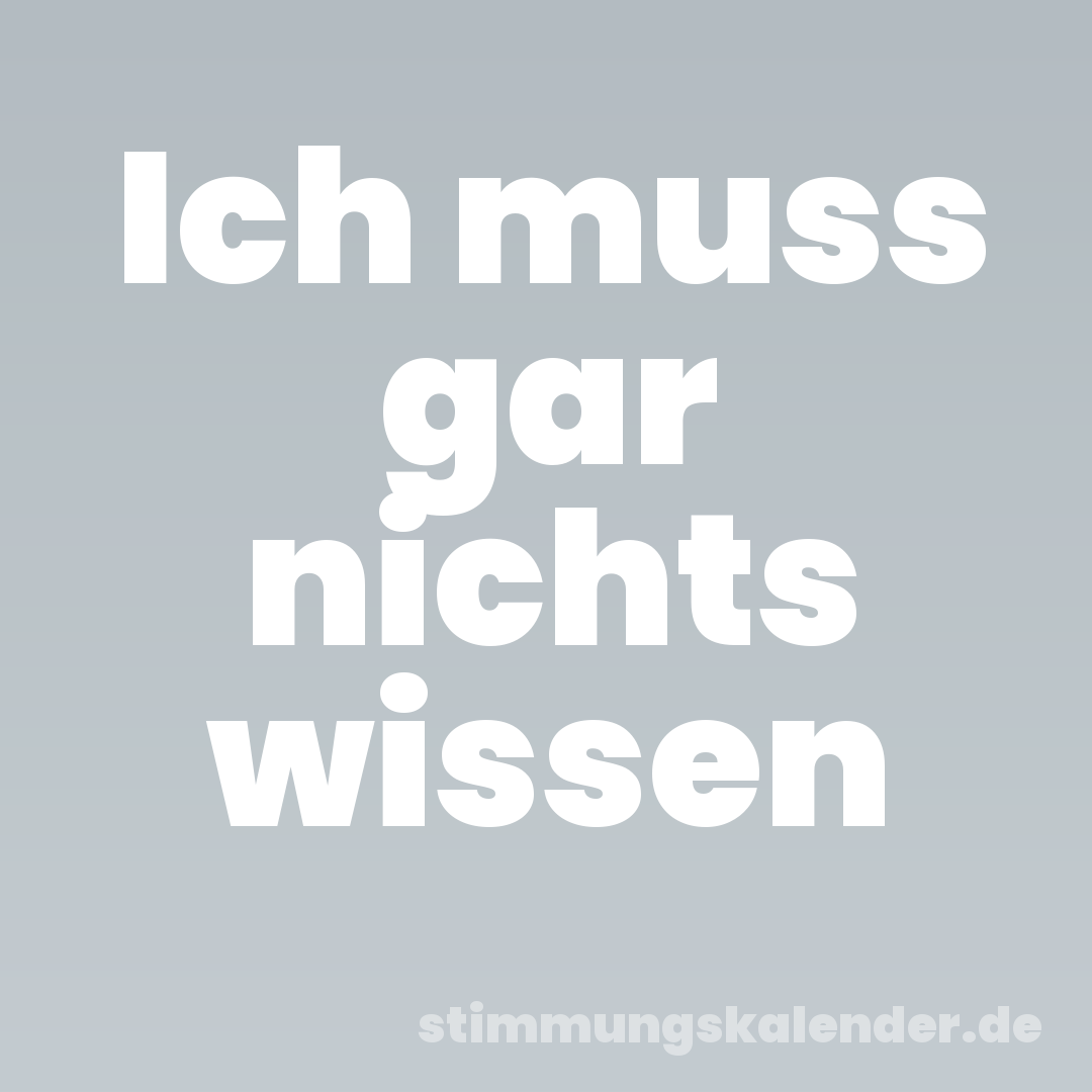 Ich muss gar nichts wissen