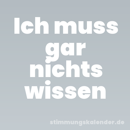Ich muss gar nichts wissen