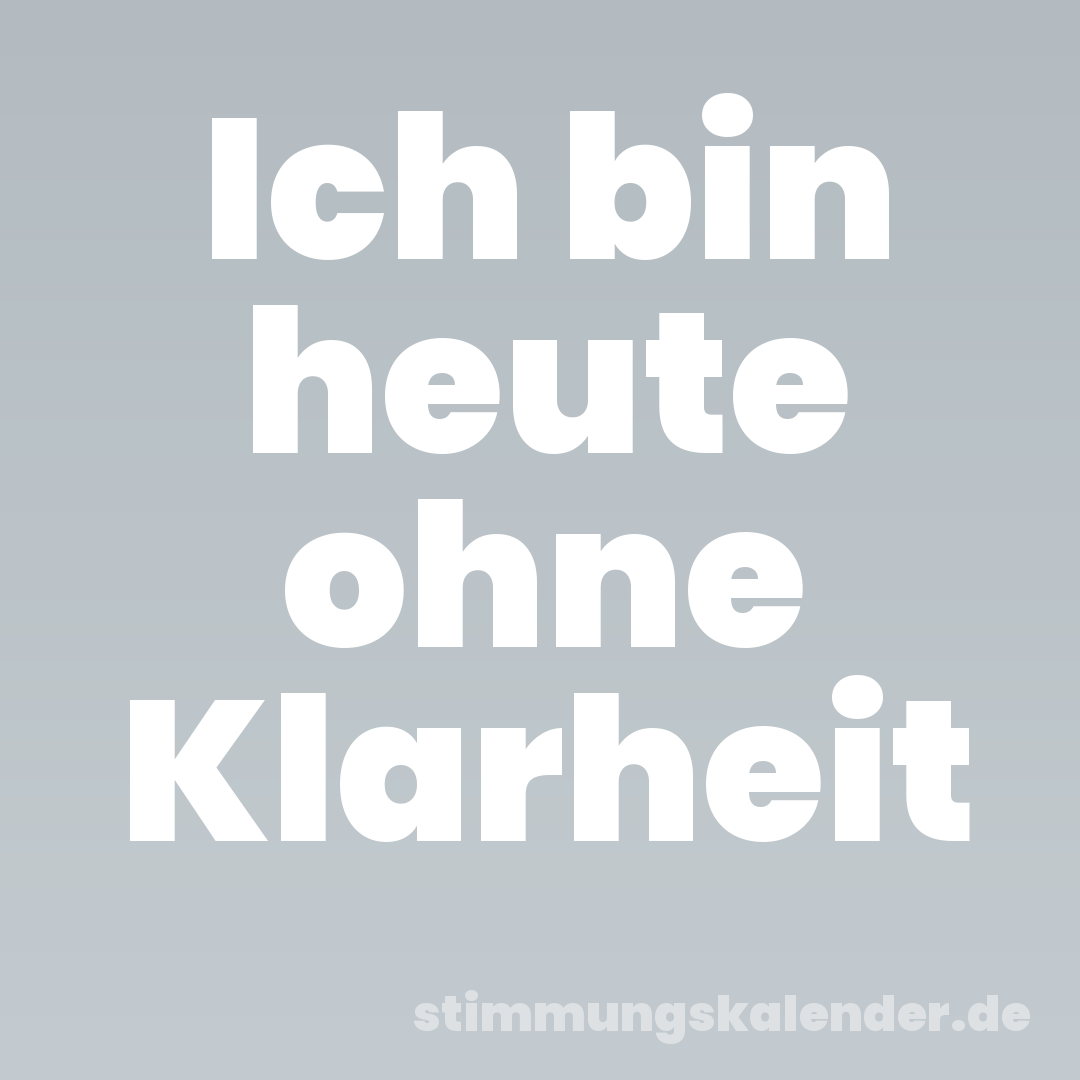 Ich bin heute ohne Klarheit