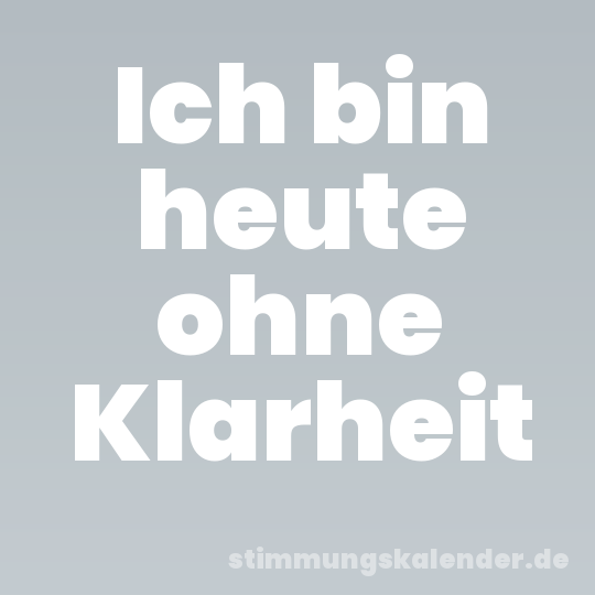Ich bin heute ohne Klarheit