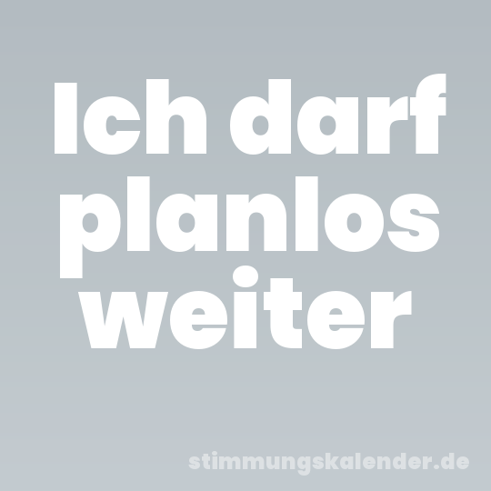 Ich darf planlos weiter
