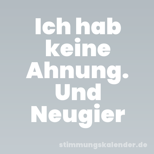 Ich hab keine Ahnung. Und Neugier
