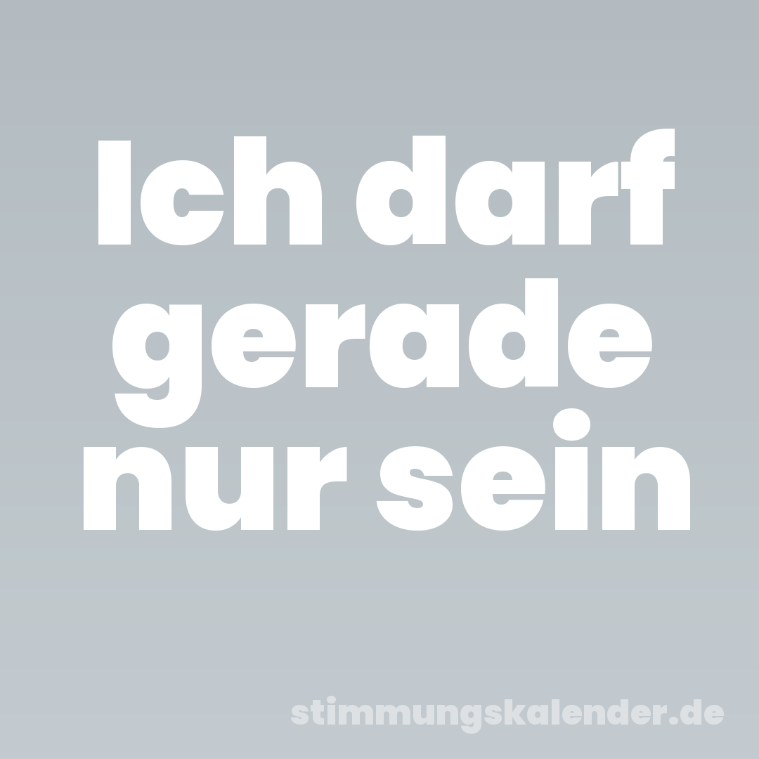 Ich darf gerade nur sein
