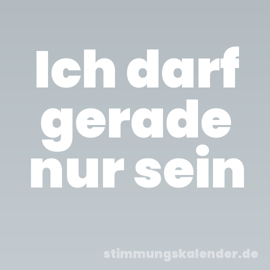 Ich darf gerade nur sein