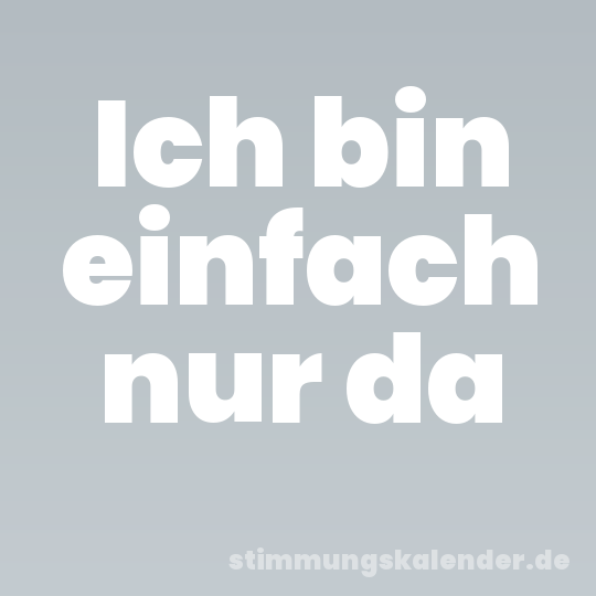 Ich bin einfach nur da