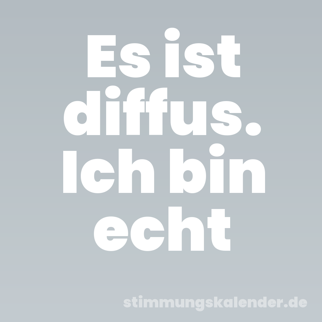 Es ist diffus. Ich bin echt