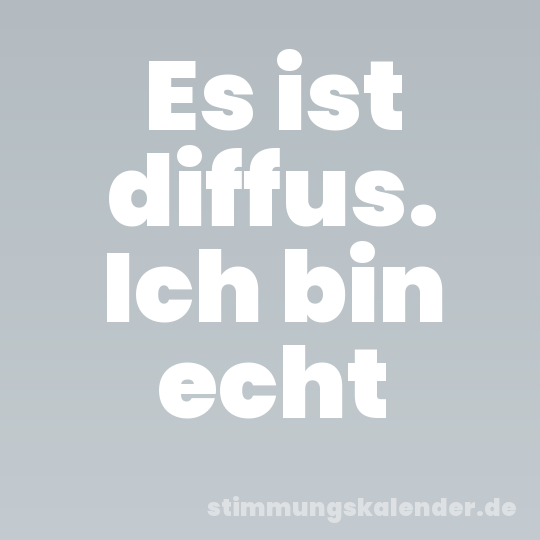 Es ist diffus. Ich bin echt