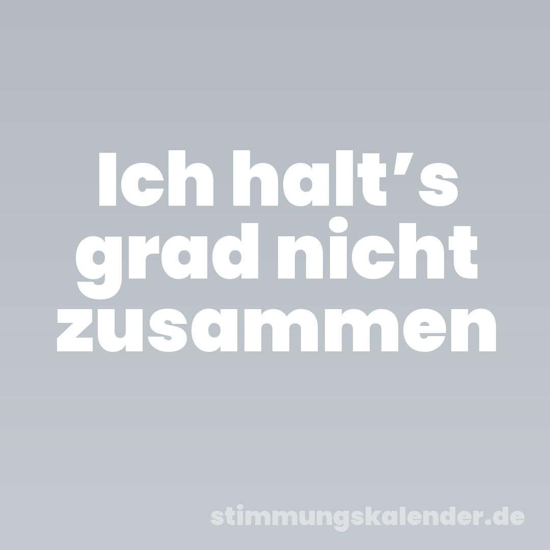 Ich halt’s grad nicht zusammen