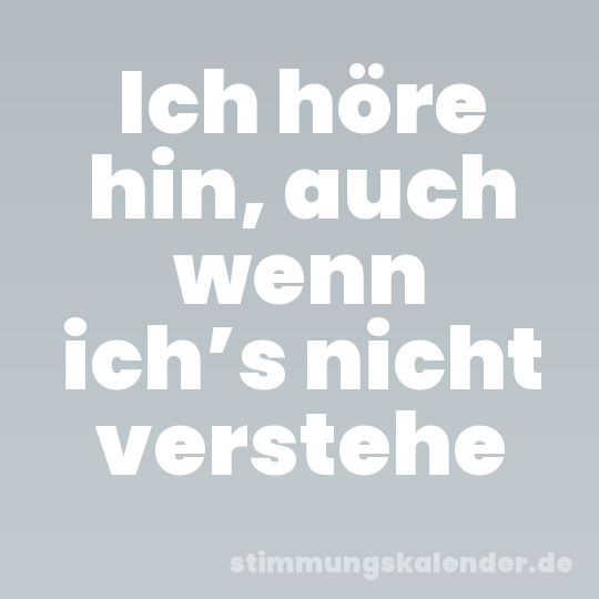 Ich höre hin, auch wenn ich’s nicht verstehe