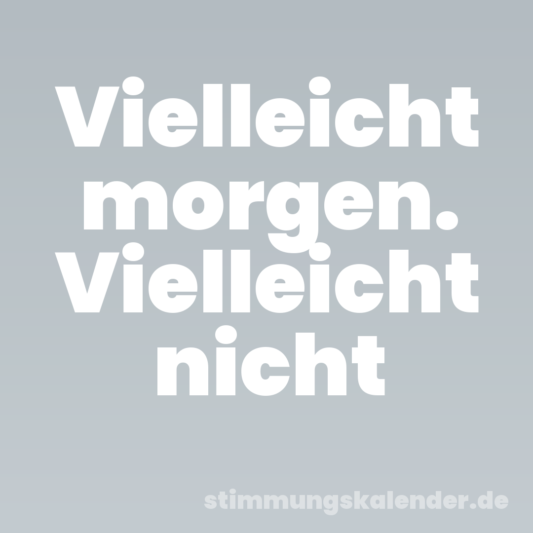 Vielleicht morgen. Vielleicht nicht