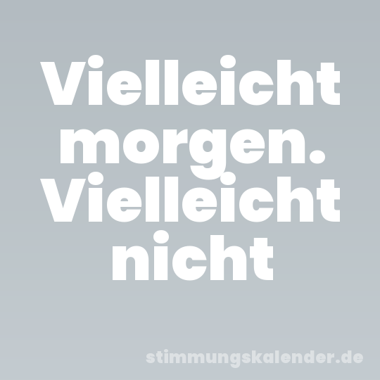 Vielleicht morgen. Vielleicht nicht