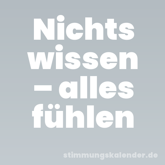 Nichts wissen – alles fühlen