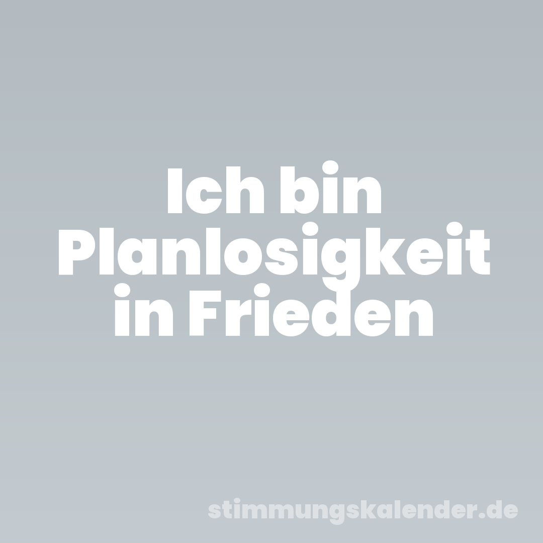 Ich bin Planlosigkeit in Frieden