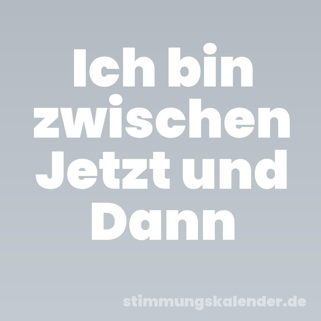 Ich bin zwischen Jetzt und Dann