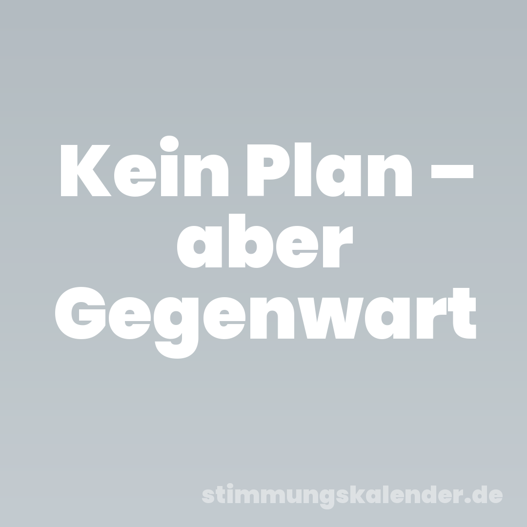 Kein Plan – aber Gegenwart