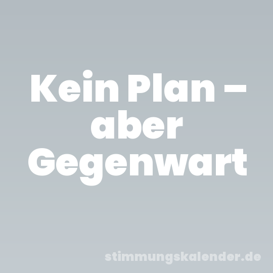 Kein Plan – aber Gegenwart