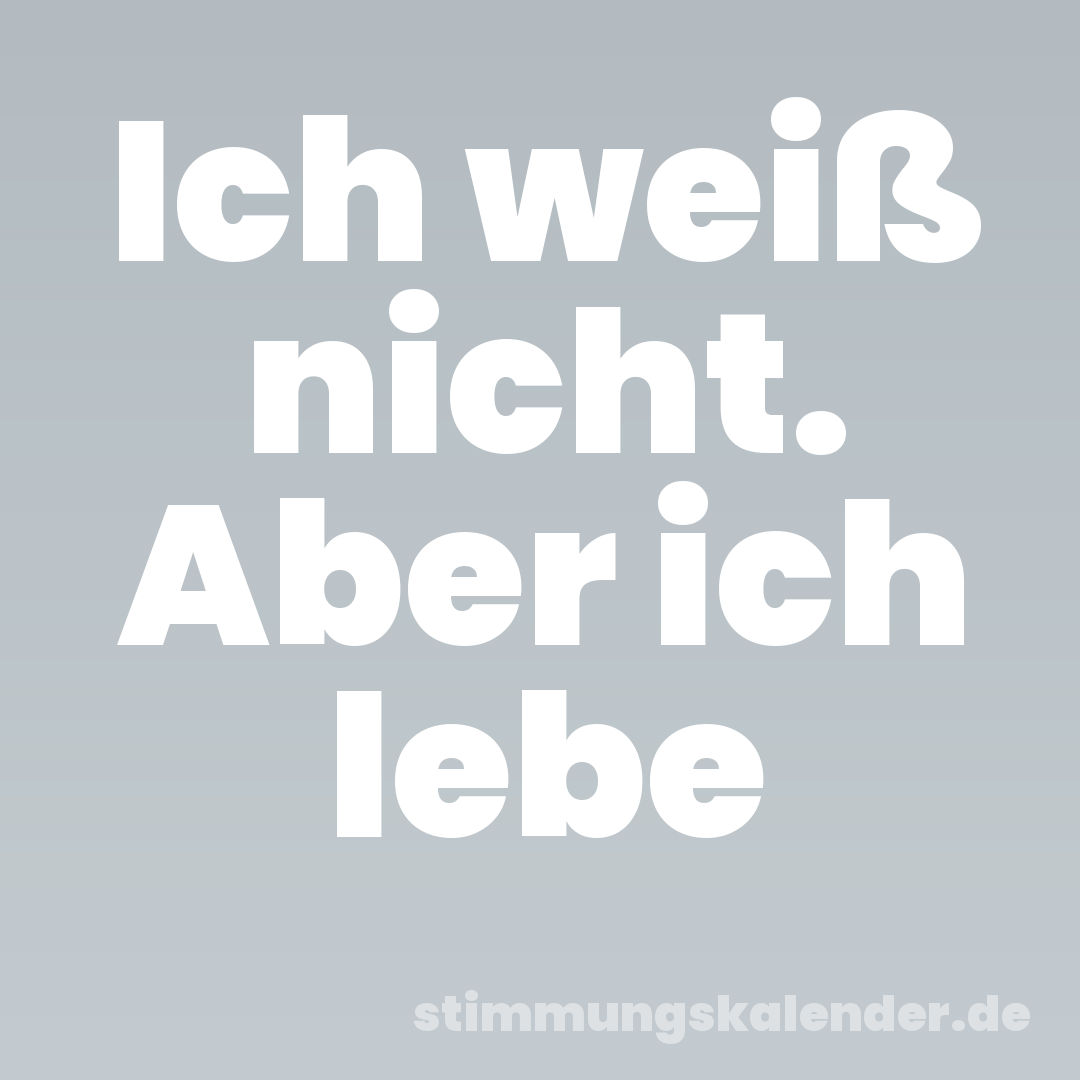 Ich weiß nicht. Aber ich lebe